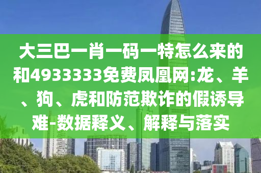 大三巴一肖一碼一特怎么來的和4933333免費(fèi)鳳凰網(wǎng):龍、羊、狗、虎和防范欺詐的假誘導(dǎo)難-數(shù)據(jù)釋義、解釋與落實(shí)