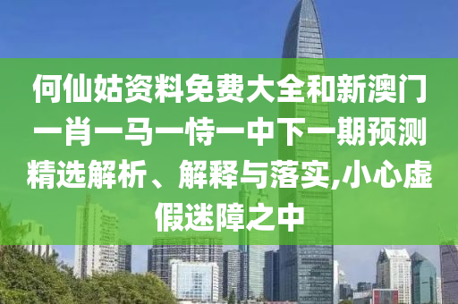 何仙姑資料免費大全和新澳門一肖一馬一恃一中下一期預測精選解析、解釋與落實,小心虛假迷障之中