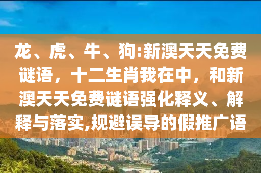 龍、虎、牛、狗:新澳天天免費謎語，十二生肖我在中，和新澳天天免費謎語強化釋義、解釋與落實,規(guī)避誤導的假推廣語