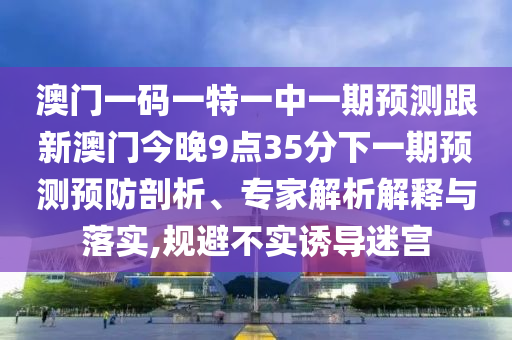 澳門一碼一特一中一期預測跟新澳門今晚9點35分下一期預測預防剖析、專家解析解釋與落實,規(guī)避不實誘導迷宮