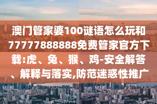 澳門管家婆100謎語怎么玩和77777888888免費(fèi)管家官方下載:虎、兔、猴、雞-安全解答、解釋與落實(shí),防范迷惑性推廣