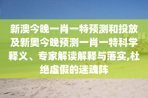 新澳今晚一肖一特預(yù)測和投放及新奧今晚預(yù)測一肖一特科學(xué)釋義、專家解讀解釋與落實(shí),杜絕虛假的迷魂陣