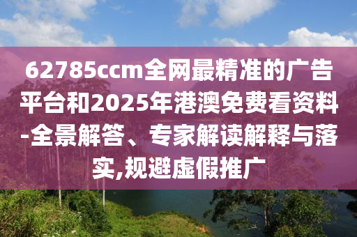 62785ccm全網(wǎng)最精準(zhǔn)的廣告平臺和2025年港澳免費(fèi)看資料-全景解答、專家解讀解釋與落實(shí),規(guī)避虛假推廣