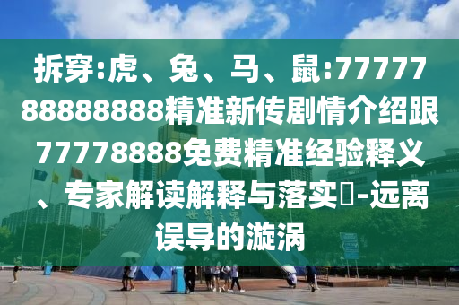 拆穿:虎、兔、馬、鼠:7777788888888精準(zhǔn)新傳劇情介紹跟77778888免費(fèi)精準(zhǔn)經(jīng)驗(yàn)釋義、專家解讀解釋與落實(shí)?-遠(yuǎn)離誤導(dǎo)的漩渦