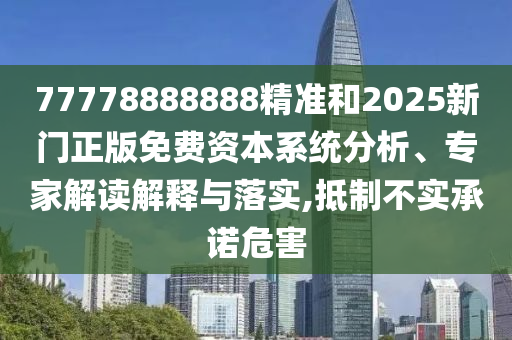 77778888888精準(zhǔn)和2025新門正版免費(fèi)資本系統(tǒng)分析、專家解讀解釋與落實(shí),抵制不實(shí)承諾危害