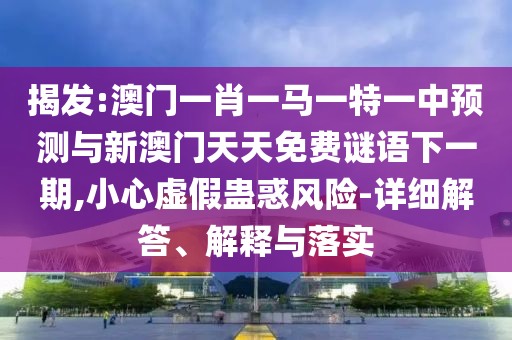 揭發(fā):澳門一肖一馬一特一中預(yù)測與新澳門天天免費(fèi)謎語下一期,小心虛假蠱惑風(fēng)險(xiǎn)-詳細(xì)解答、解釋與落實(shí)