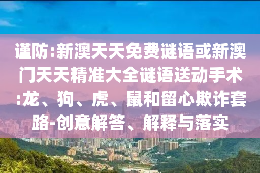 謹(jǐn)防:新澳天天免費(fèi)謎語或新澳門天天精準(zhǔn)大全謎語送動手術(shù):龍、狗、虎、鼠和留心欺詐套路-創(chuàng)意解答、解釋與落實(shí)