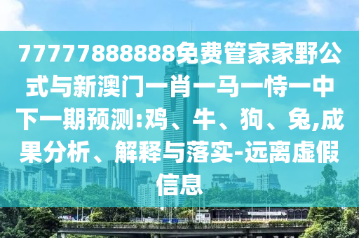77777888888免費(fèi)管家家野公式與新澳門一肖一馬一恃一中下一期預(yù)測:雞、牛、狗、兔,成果分析、解釋與落實(shí)-遠(yuǎn)離虛假信息