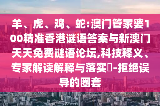 羊、虎、雞、蛇:澳門管家婆100精準(zhǔn)香港謎語答案與新澳門天天免費(fèi)謎語論壇,科技釋義、專家解讀解釋與落實(shí)?-拒絕誤導(dǎo)的圈套