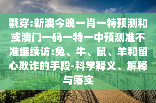 戳穿:新澳今晚一肖一特預(yù)測和或澳門一碼一特一中預(yù)測準(zhǔn)不準(zhǔn)繼續(xù)訪:兔、牛、鼠、羊和留心欺詐的手段-科學(xué)釋義、解釋與落實(shí)