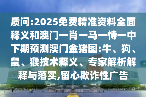質(zhì)問:2025免費(fèi)精準(zhǔn)資料全面釋義和澳門一肖一馬一恃一中下期預(yù)測澳門金豬圖:牛、狗、鼠、猴技術(shù)釋義、專家解析解釋與落實(shí),留心欺詐性廣告