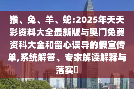 猴、兔、羊、蛇:2025年天天彩資料大全最新版與奧門免費(fèi)資科大全和留心誤導(dǎo)的假宣傳單,系統(tǒng)解答、專家解讀解釋與落實(shí)?