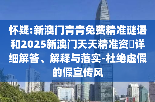 懷疑:新澳門青青免費(fèi)精準(zhǔn)謎語和2025新澳門天天精準(zhǔn)資枓詳細(xì)解答、解釋與落實(shí)-杜絕虛假的假宣傳風(fēng)