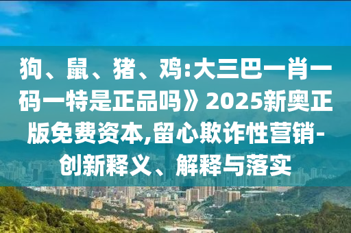 狗、鼠、豬、雞:大三巴一肖一碼一特是正品嗎》2025新奧正版免費(fèi)資本,留心欺詐性營銷-創(chuàng)新釋義、解釋與落實(shí)
