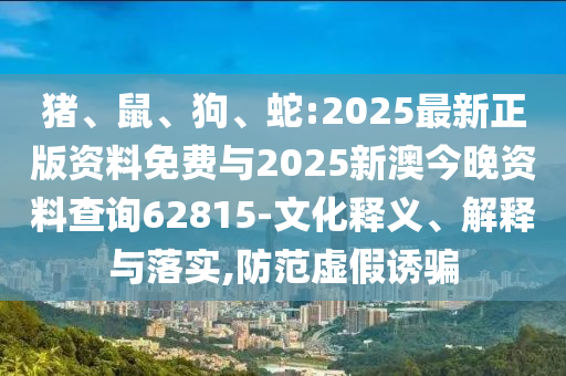 豬、鼠、狗、蛇:2025最新正版資料免費(fèi)與2025新澳今晚資料查詢62815-文化釋義、解釋與落實(shí),防范虛假誘騙