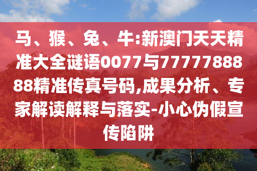 馬、猴、兔、牛:新澳門天天精準大全謎語0077與7777788888精準傳真號碼,成果分析、專家解讀解釋與落實-小心偽假宣傳陷阱