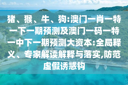 豬、猴、牛、狗:澳門一肖一特一下一期預測及澳門一碼一特一中下一期預測大資本:全局釋義、專家解讀解釋與落實,防范虛假誘惑鉤