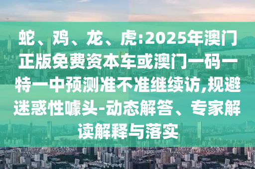 蛇、雞、龍、虎:2025年澳門正版免費資本車或澳門一碼一特一中預(yù)測準(zhǔn)不準(zhǔn)繼續(xù)訪,規(guī)避迷惑性噱頭-動態(tài)解答、專家解讀解釋與落實