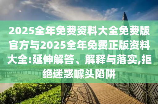 2025全年免費資料大全免費版官方與2025全年免費正版資料大全:延伸解答、解釋與落實,拒絕迷惑噱頭陷阱