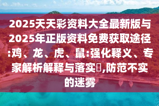 2025天天彩資料大全最新版與2025年正版資料免費獲取途徑:雞、龍、虎、鼠:強化釋義、專家解析解釋與落實?,防范不實的迷霧