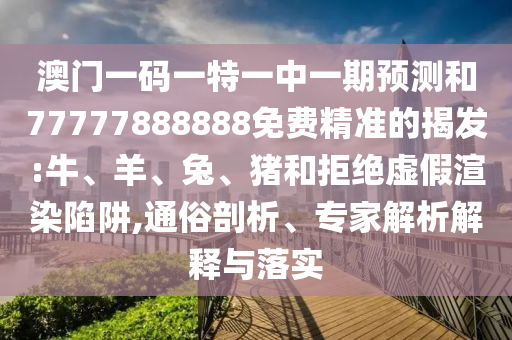 澳門一碼一特一中一期預(yù)測和77777888888免費精準(zhǔn)的揭發(fā):牛、羊、兔、豬和拒絕虛假渲染陷阱,通俗剖析、專家解析解釋與落實