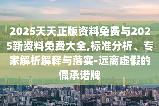 2025天天正版資料免費與2025新資料免費大全,標準分析、專家解析解釋與落實-遠離虛假的假承諾牌