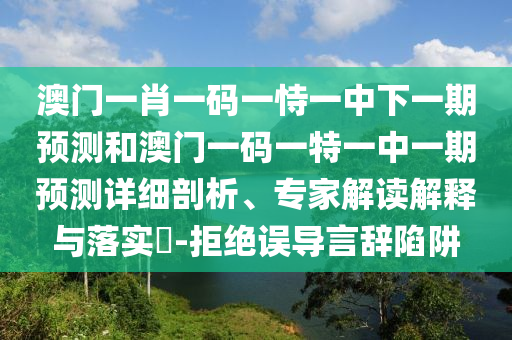 澳門一肖一碼一恃一中下一期預(yù)測(cè)和澳門一碼一特一中一期預(yù)測(cè)詳細(xì)剖析、專家解讀解釋與落實(shí)?-拒絕誤導(dǎo)言辭陷阱