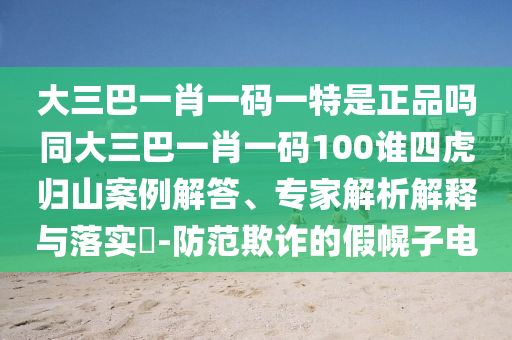 大三巴一肖一碼一特是正品嗎同大三巴一肖一碼100誰(shuí)四虎歸山案例解答、專家解析解釋與落實(shí)?-防范欺詐的假幌子電