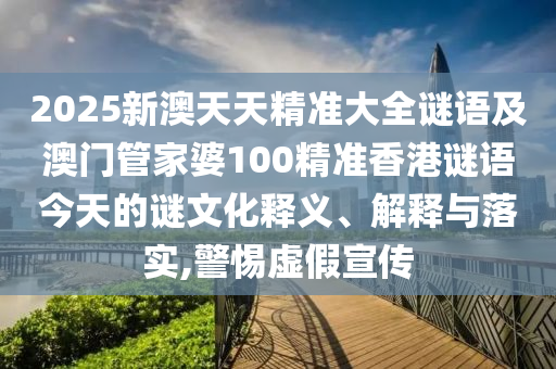 2025新澳天天精準(zhǔn)大全謎語(yǔ)及澳門管家婆100精準(zhǔn)香港謎語(yǔ)今天的謎文化釋義、解釋與落實(shí),警惕虛假宣傳