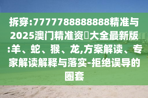 拆穿:7777788888888精準(zhǔn)與2025澳門(mén)精準(zhǔn)資枓大全最新版:羊、蛇、猴、龍,方案解讀、專(zhuān)家解讀解釋與落實(shí)-拒絕誤導(dǎo)的圈套