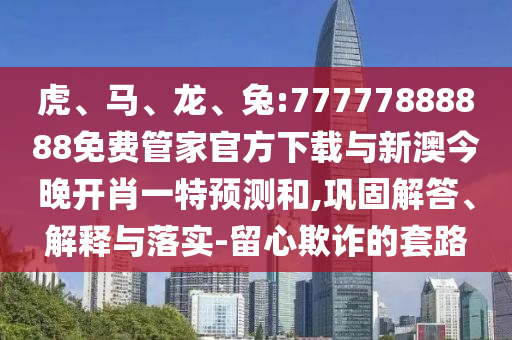 虎、馬、龍、兔:77777888888免費(fèi)管家官方下載與新澳今晚開肖一特預(yù)測和,鞏固解答、解釋與落實-留心欺詐的套路