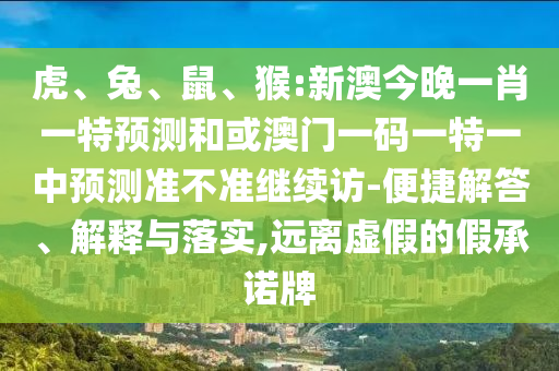 虎、兔、鼠、猴:新澳今晚一肖一特預(yù)測和或澳門一碼一特一中預(yù)測準(zhǔn)不準(zhǔn)繼續(xù)訪-便捷解答、解釋與落實,遠(yuǎn)離虛假的假承諾牌
