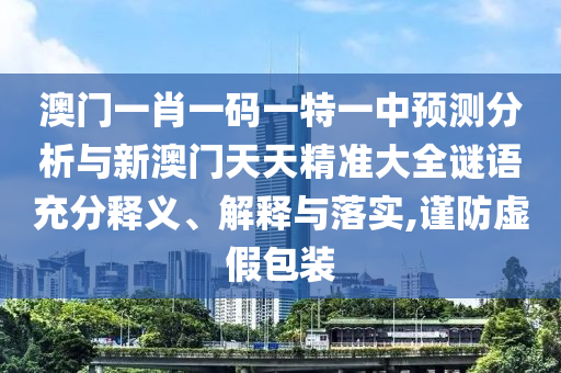 澳門一肖一碼一特一中預(yù)測分析與新澳門天天精準(zhǔn)大全謎語充分釋義、解釋與落實,謹(jǐn)防虛假包裝