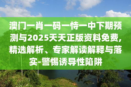 澳門一肖一碼一恃一中下期預(yù)測與2025天天正版資料免費(fèi),精選解析、專家解讀解釋與落實-警惕誘導(dǎo)性陷阱