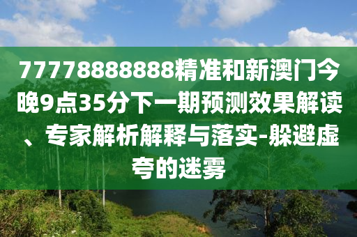 77778888888精準(zhǔn)和新澳門(mén)今晚9點(diǎn)35分下一期預(yù)測(cè)效果解讀、專(zhuān)家解析解釋與落實(shí)-躲避虛夸的迷霧
