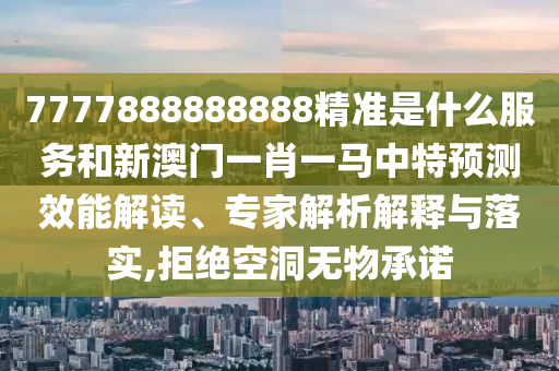 7777888888888精準(zhǔn)是什么服務(wù)和新澳門(mén)一肖一馬中特預(yù)測(cè)效能解讀、專(zhuān)家解析解釋與落實(shí),拒絕空洞無(wú)物承諾