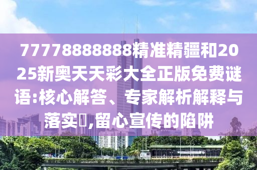 77778888888精準(zhǔn)精疆和2025新奧天天彩大全正版免費(fèi)謎語(yǔ):核心解答、專(zhuān)家解析解釋與落實(shí)?,留心宣傳的陷阱