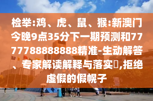 檢舉:雞、虎、鼠、猴:新澳門今晚9點35分下一期預(yù)測和7777788888888精準(zhǔn)-生動解答、專家解讀解釋與落實?,拒絕虛假的假幌子