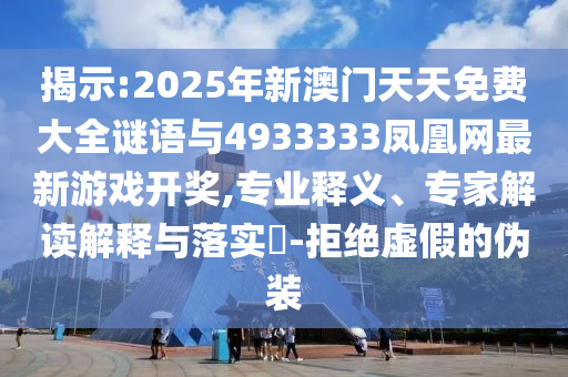 揭示:2025年新澳門天天免費(fèi)大全謎語與4933333鳳凰網(wǎng)最新游戲開獎(jiǎng),專業(yè)釋義、專家解讀解釋與落實(shí)?-拒絕虛假的偽裝