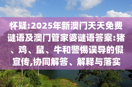懷疑:2025年新澳門天天免費(fèi)謎語及澳門管家婆謎語答案:豬、雞、鼠、牛和警惕誤導(dǎo)的假宣傳,協(xié)同解答、解釋與落實(shí)