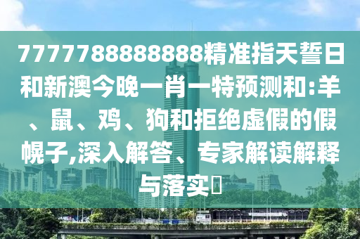 7777788888888精準(zhǔn)指天誓日和新澳今晚一肖一特預(yù)測和:羊、鼠、雞、狗和拒絕虛假的假幌子,深入解答、專家解讀解釋與落實?