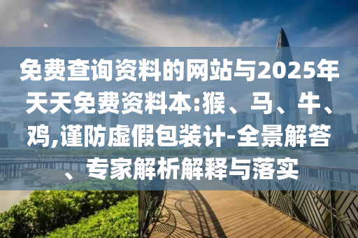 免費(fèi)查詢資料的網(wǎng)站與2025年天天免費(fèi)資料本:猴、馬、牛、雞,謹(jǐn)防虛假包裝計(jì)-全景解答、專家解析解釋與落實(shí)