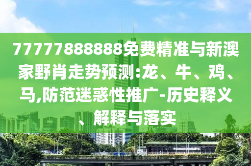 77777888888免費(fèi)精準(zhǔn)與新澳家野肖走勢(shì)預(yù)測(cè):龍、牛、雞、馬,防范迷惑性推廣-歷史釋義、解釋與落實(shí)