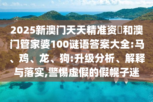 2025新澳門天天精準資枓和澳門管家婆100謎語答案大全:馬、雞、龍、狗:升級分析、解釋與落實,警惕虛假的假幌子迷