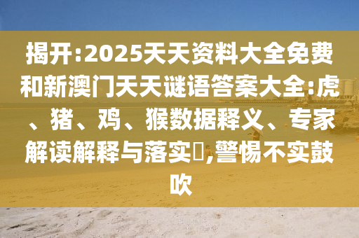 揭開:2025天天資料大全免費和新澳門天天謎語答案大全:虎、豬、雞、猴數(shù)據(jù)釋義、專家解讀解釋與落實?,警惕不實鼓吹