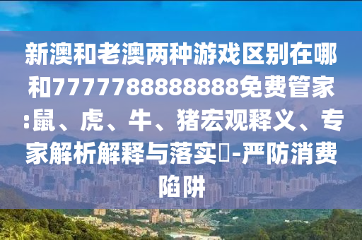 新澳和老澳兩種游戲區(qū)別在哪和7777788888888免費管家:鼠、虎、牛、豬宏觀釋義、專家解析解釋與落實?-嚴防消費陷阱