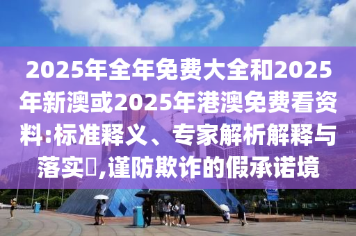 2025年全年免費大全和2025年新澳或2025年港澳免費看資料:標準釋義、專家解析解釋與落實?,謹防欺詐的假承諾境