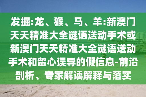 發(fā)掘:龍、猴、馬、羊:新澳門天天精準大全謎語送動手術或新澳門天天精準大全謎語送動手術和留心誤導的假信息-前沿剖析、專家解讀解釋與落實