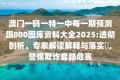 澳門一碼一特一中每一期預測跟800圖庫資料大全2025:透徹剖析、專家解讀解釋與落實?,警惕欺詐套路危害