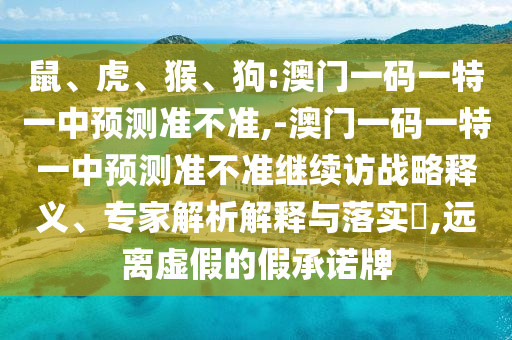 鼠、虎、猴、狗:澳門一碼一特一中預(yù)測準(zhǔn)不準(zhǔn),-澳門一碼一特一中預(yù)測準(zhǔn)不準(zhǔn)繼續(xù)訪戰(zhàn)略釋義、專家解析解釋與落實?,遠(yuǎn)離虛假的假承諾牌